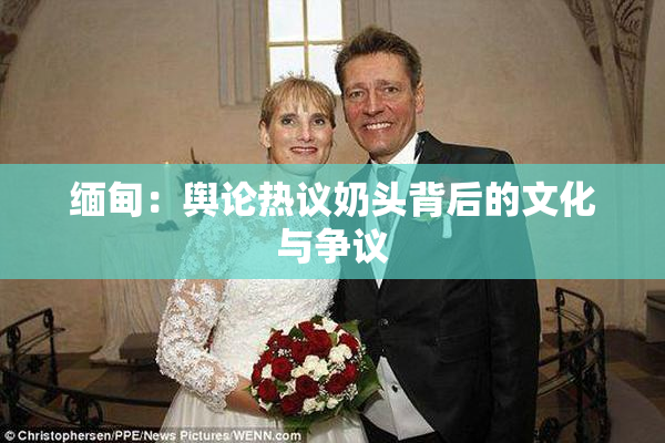 缅甸：舆论热议奶头背后的文化与争议