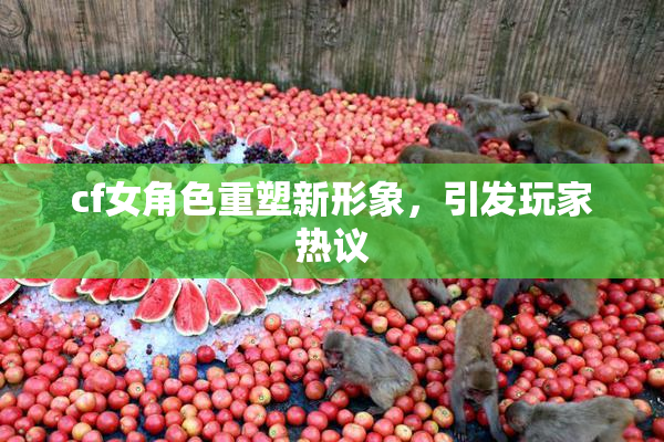 cf女角色重塑新形象，引发玩家热议