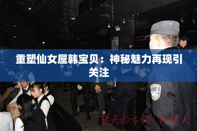 重塑仙女屋韩宝贝：神秘魅力再现引关注