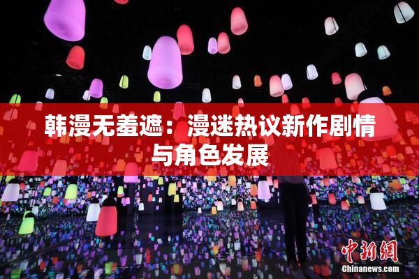 韩漫无羞遮：漫迷热议新作剧情与角色发展