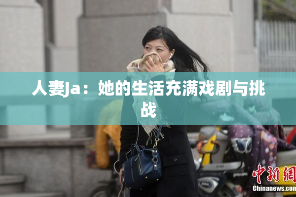人妻Ja：她的生活充满戏剧与挑战