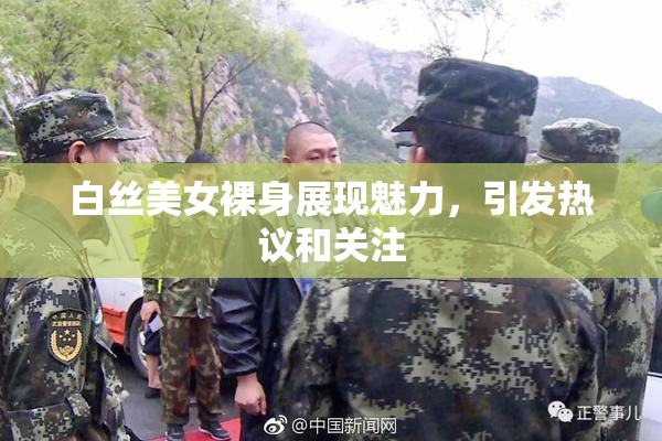 白丝美女裸身展现魅力，引发热议和关注