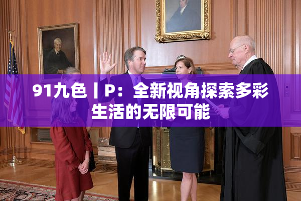 91九色丨P：全新视角探索多彩生活的无限可能