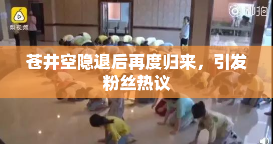 苍井空隐退后再度归来，引发粉丝热议