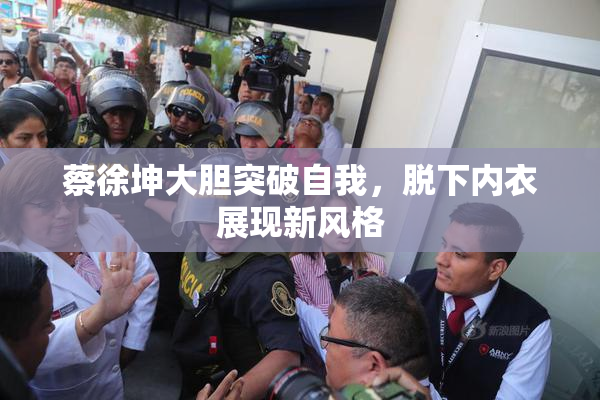 蔡徐坤大胆突破自我，脱下内衣展现新风格