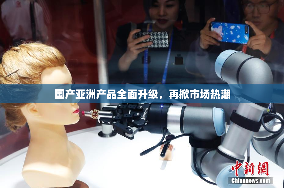 国产亚洲产品全面升级，再掀市场热潮