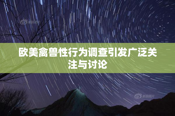 欧美禽兽性行为调查引发广泛关注与讨论