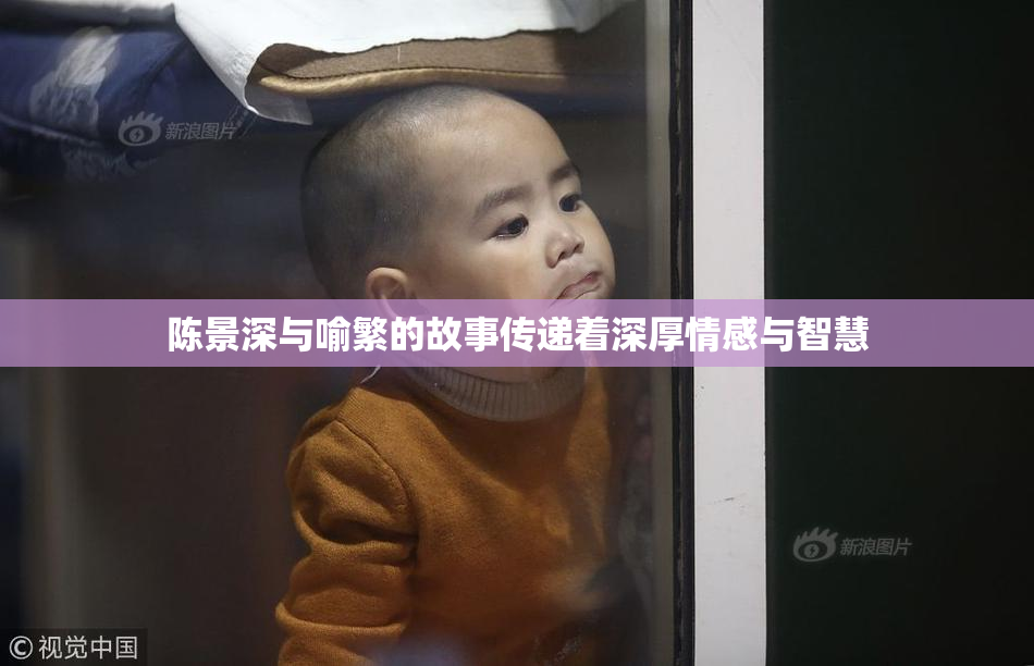 陈景深与喻繁的故事传递着深厚情感与智慧