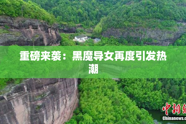 重磅来袭：黑魔导女再度引发热潮