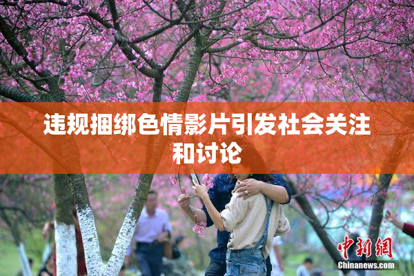 违规捆绑色情影片引发社会关注和讨论