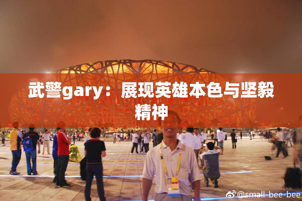 武警gary：展现英雄本色与坚毅精神