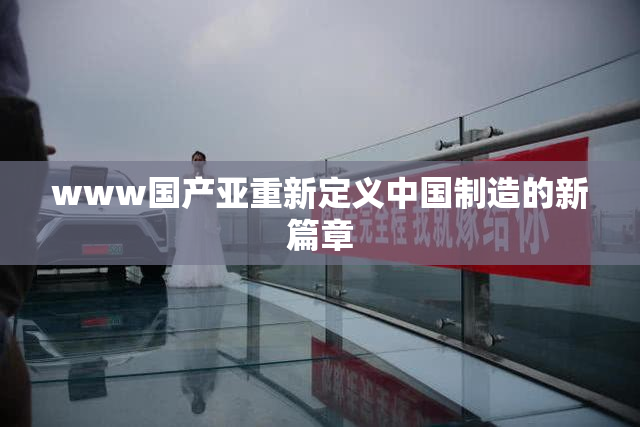 www国产亚重新定义中国制造的新篇章