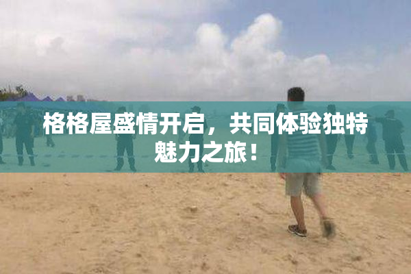 格格屋盛情开启，共同体验独特魅力之旅！
