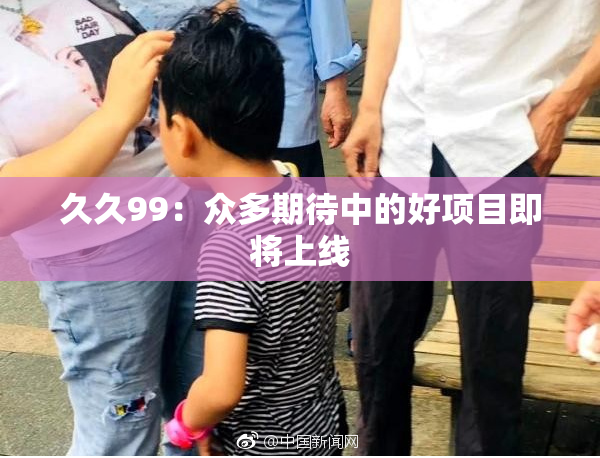 久久99：众多期待中的好项目即将上线