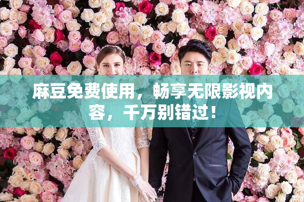 麻豆免费使用，畅享无限影视内容，千万别错过！