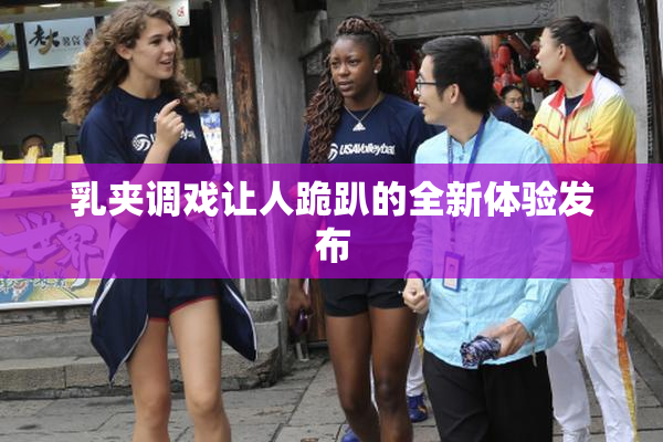 乳夹调戏让人跪趴的全新体验发布