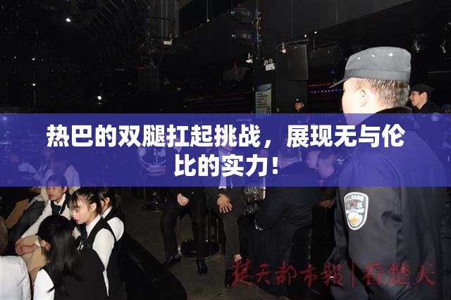热巴的双腿扛起挑战，展现无与伦比的实力！