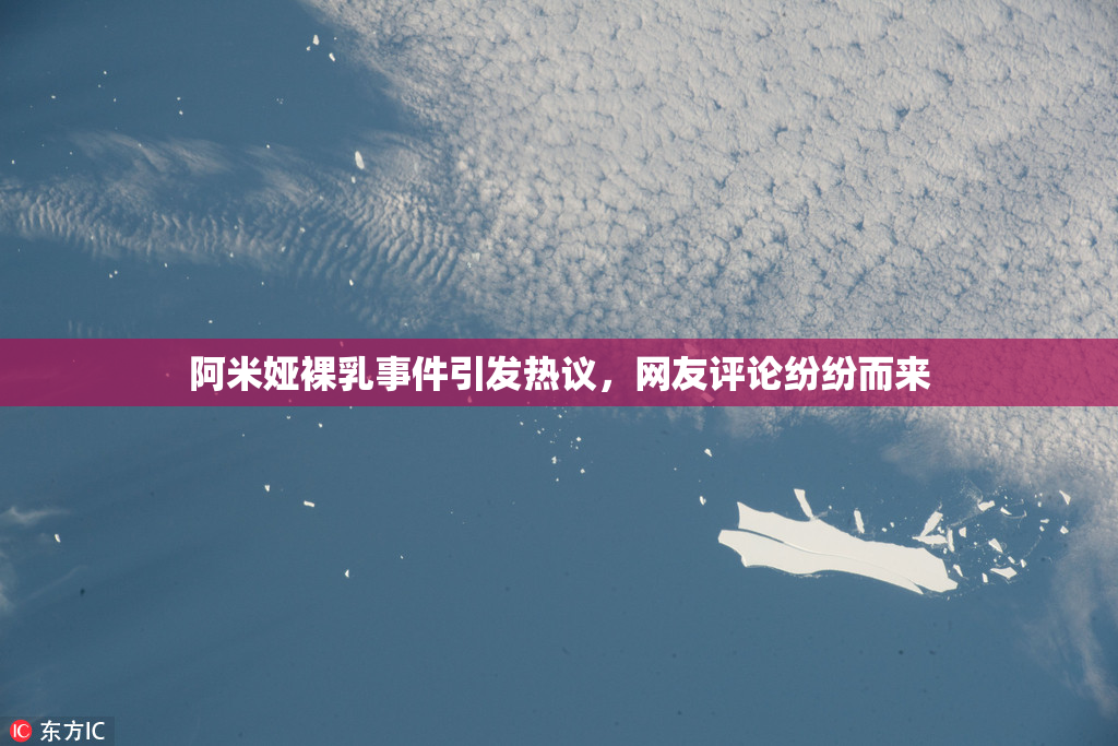 阿米娅裸乳事件引发热议，网友评论纷纷而来