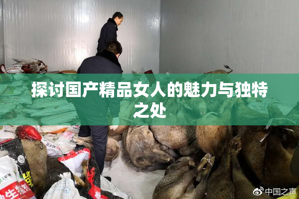 探讨国产精品女人的魅力与独特之处