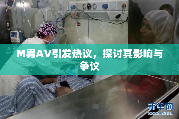 M男AV引发热议，探讨其影响与争议