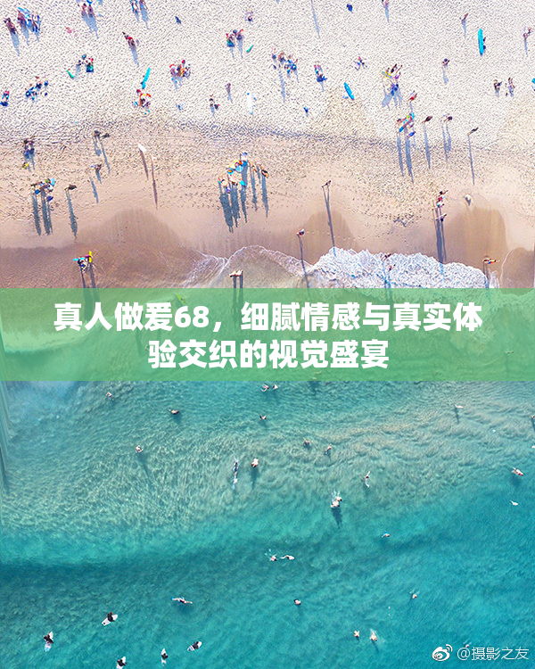 真人做爰68，细腻情感与真实体验交织的视觉盛宴