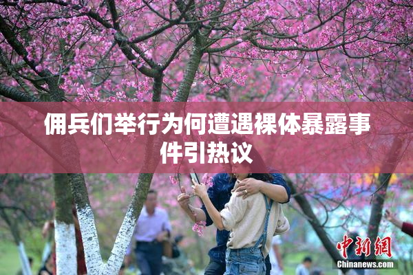 佣兵们举行为何遭遇裸体暴露事件引热议