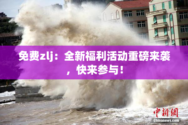 免费zlj：全新福利活动重磅来袭，快来参与！