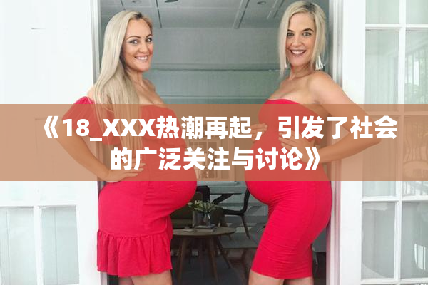 《18_XXX热潮再起，引发了社会的广泛关注与讨论》