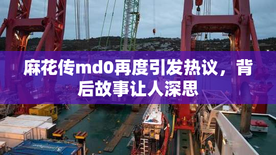 麻花传md0再度引发热议，背后故事让人深思