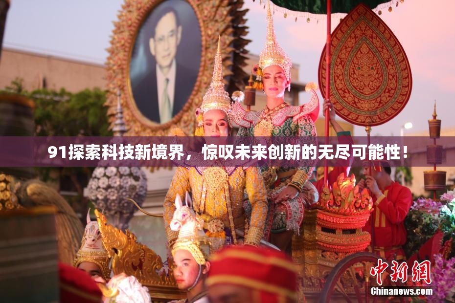 91探索科技新境界，惊叹未来创新的无尽可能性！
