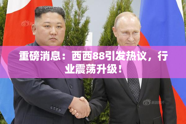 重磅消息：西西88引发热议，行业震荡升级！