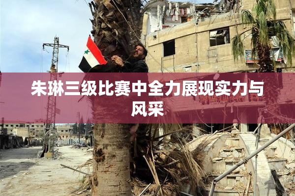 朱琳三级比赛中全力展现实力与风采
