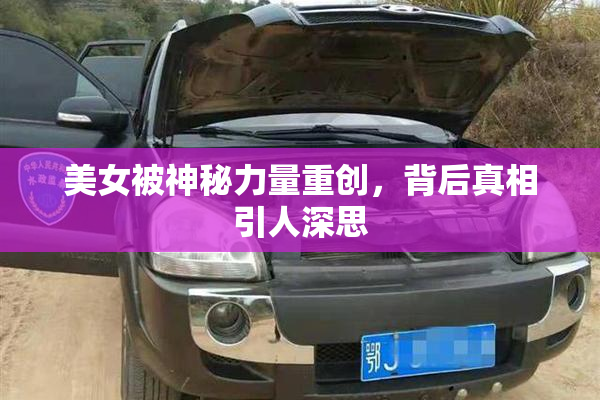 美女被神秘力量重创，背后真相引人深思