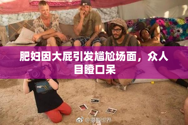 肥妇因大屁引发尴尬场面，众人目瞪口呆