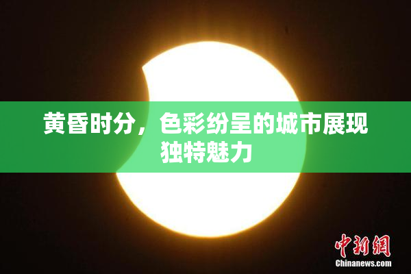 黄昏时分，色彩纷呈的城市展现独特魅力