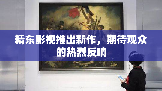 精东影视推出新作，期待观众的热烈反响