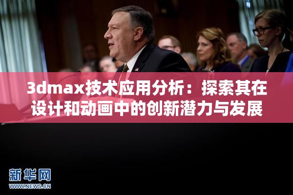 3dmax技术应用分析：探索其在设计和动画中的创新潜力与发展方向