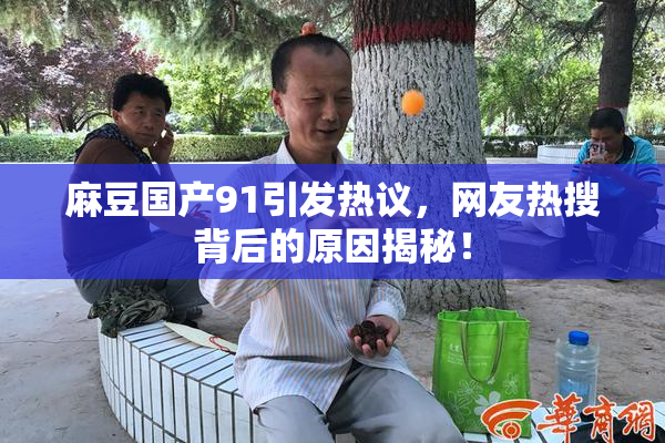 麻豆国产91引发热议，网友热搜背后的原因揭秘！
