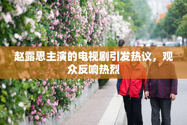 赵露思主演的电视剧引发热议，观众反响热烈