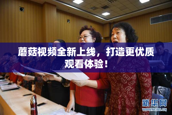 蘑菇视频全新上线，打造更优质观看体验！