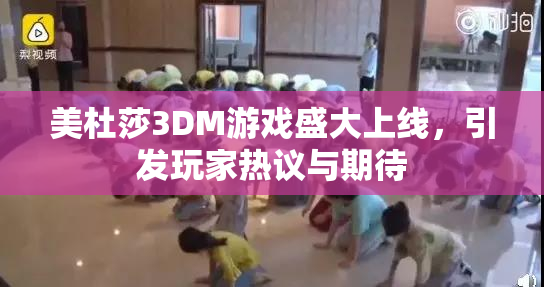 美杜莎3DM游戏盛大上线，引发玩家热议与期待