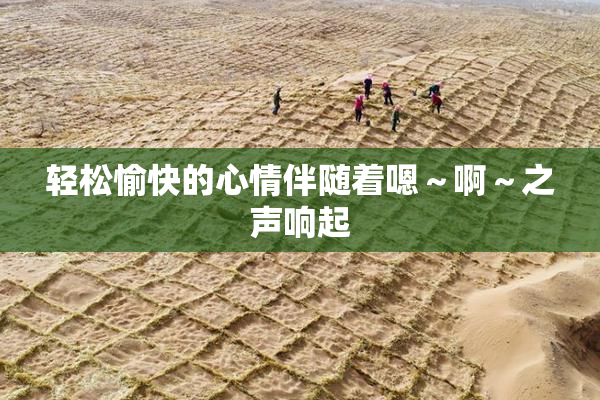 轻松愉快的心情伴随着嗯～啊～之声响起