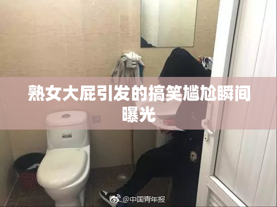 熟女大屁引发的搞笑尴尬瞬间曝光