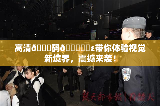 高清🈚码🔞❌‌ε带你体验视觉新境界，震撼来袭！