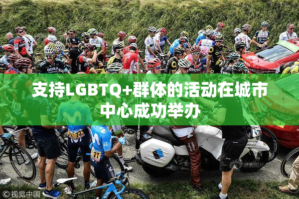 支持LGBTQ+群体的活动在城市中心成功举办