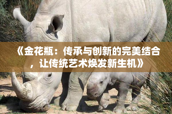 《金花瓶：传承与创新的完美结合，让传统艺术焕发新生机》