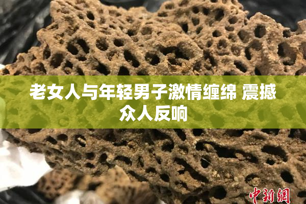 老女人与年轻男子激情缠绵 震撼众人反响