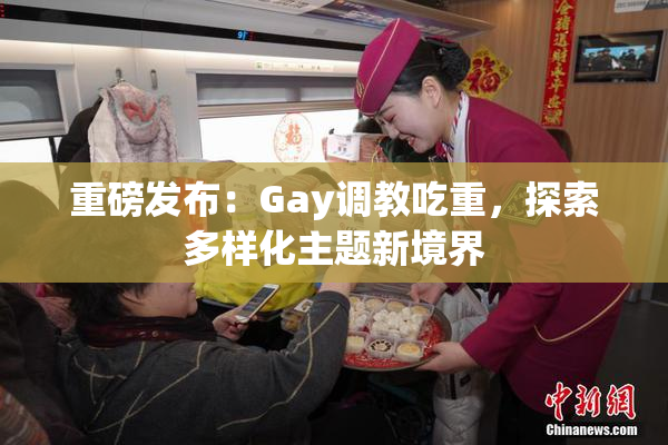 重磅发布：Gay调教吃重，探索多样化主题新境界