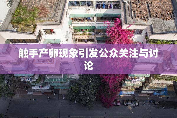触手产卵现象引发公众关注与讨论