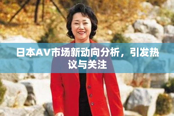 日本AV市场新动向分析，引发热议与关注